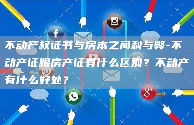 不动产权证书与房本之间利与弊-不动产证跟房产证有什么区别？不动产有什么好处？