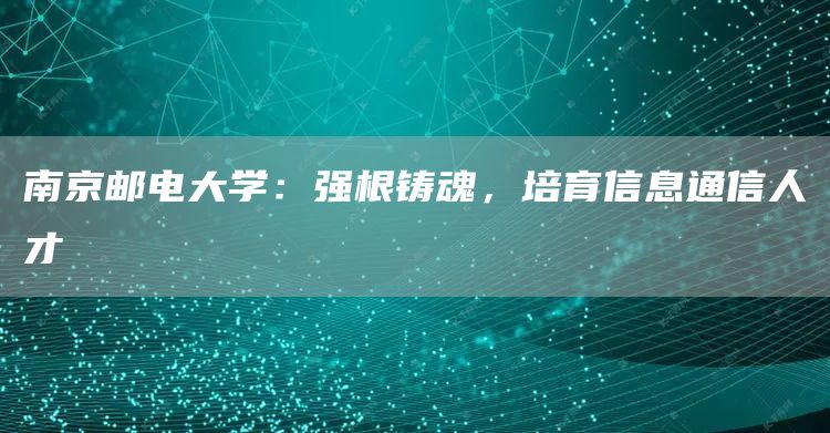 南京邮电大学：强根铸魂，培育信息通信人才