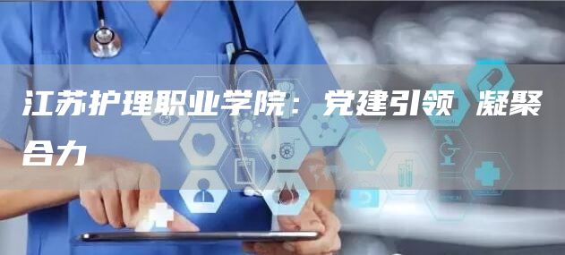 江苏护理职业学院：党建引领 凝聚合力