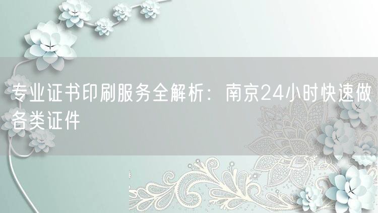 专业证书印刷服务全解析：南京24小时快速做各类证件